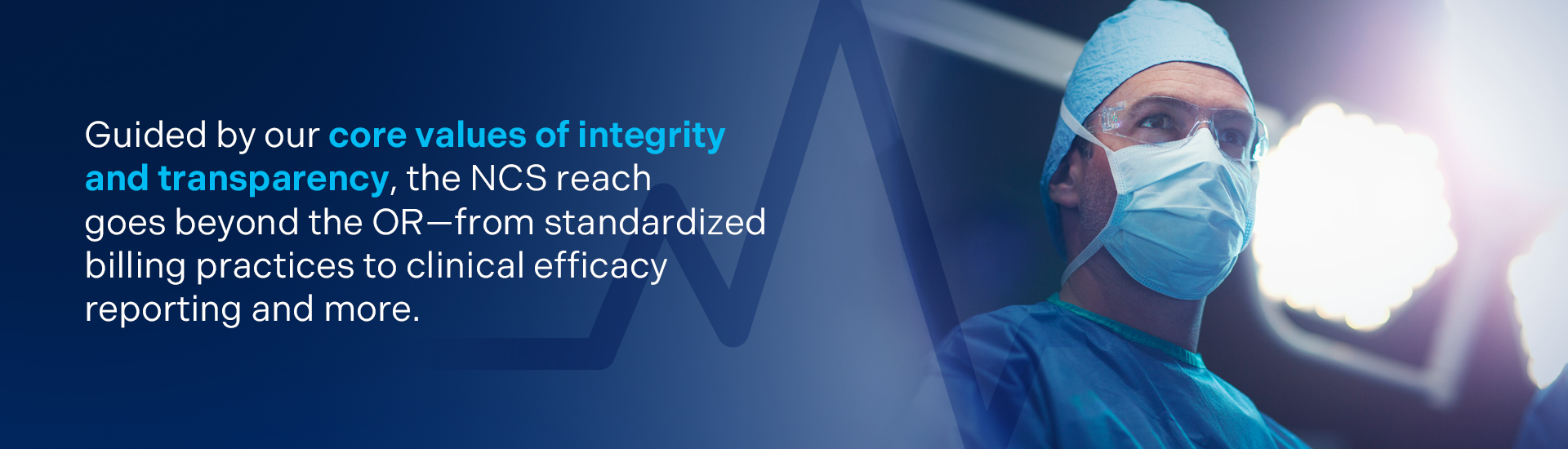 Guided by our core values of integrity and transparency, the NCS reach goes beyond the OR—from standardized billing practices to clinical efficacy reporting and more.